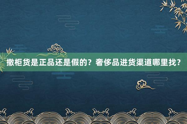 撤柜货是正品还是假的？奢侈品进货渠道哪里找？