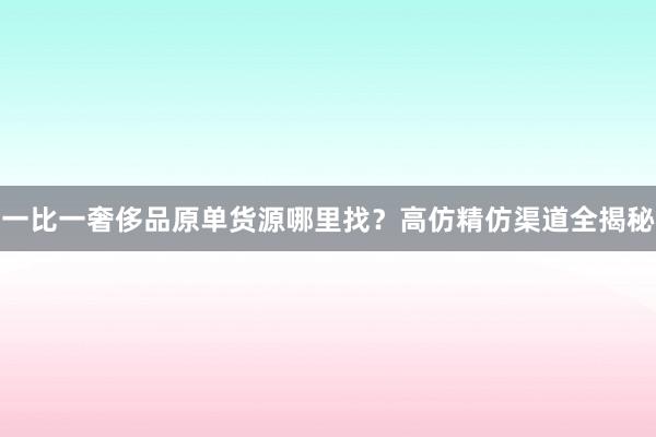 一比一奢侈品原单货源哪里找？高仿精仿渠道全揭秘