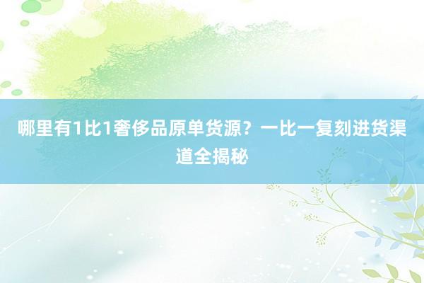 哪里有1比1奢侈品原单货源？一比一复刻进货渠道全揭秘