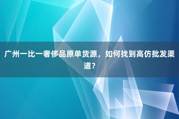 广州一比一奢侈品原单货源，如何找到高仿批发渠道？