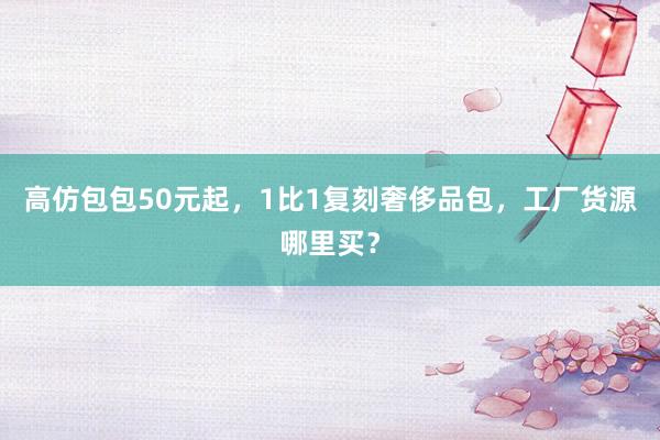 高仿包包50元起，1比1复刻奢侈品包，工厂货源哪里买？