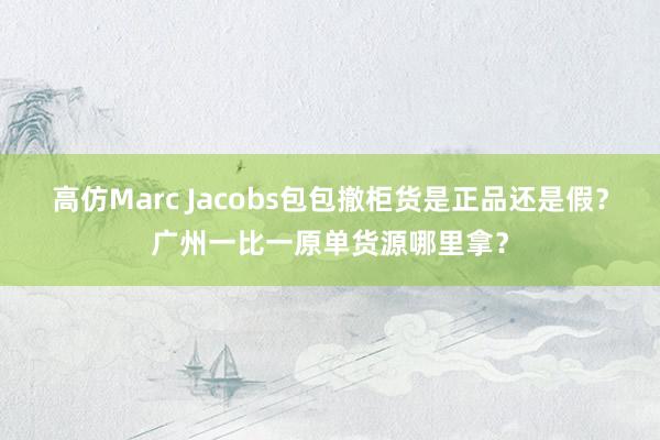 高仿Marc Jacobs包包撤柜货是正品还是假？广州一比一原单货源哪里拿？