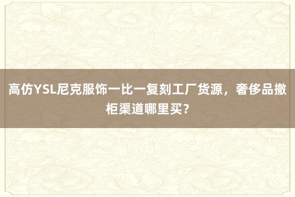 高仿YSL尼克服饰一比一复刻工厂货源，奢侈品撤柜渠道哪里买？