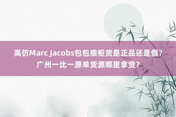 高仿Marc Jacobs包包撤柜货是正品还是假？广州一比一原单货源哪里拿货？