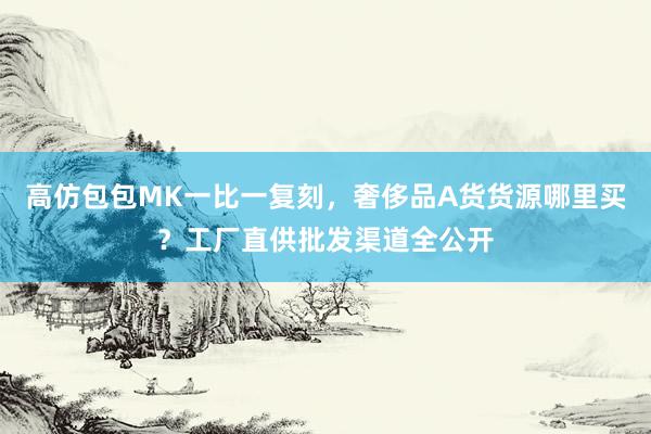 高仿包包MK一比一复刻，奢侈品A货货源哪里买？工厂直供批发渠道全公开