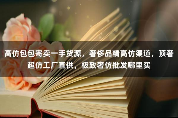 高仿包包寄卖一手货源，奢侈品精高仿渠道，顶奢超仿工厂直供，极致奢仿批发哪里买
