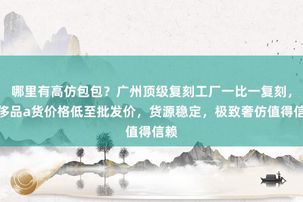 哪里有高仿包包？广州顶级复刻工厂一比一复刻，奢侈品a货价格低至批发价，货源稳定，极致奢仿值得信赖