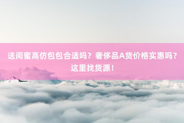 送闺蜜高仿包包合适吗？奢侈品A货价格实惠吗？这里找货源！