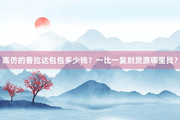 高仿的普拉达包包多少钱？一比一复刻货源哪里找？
