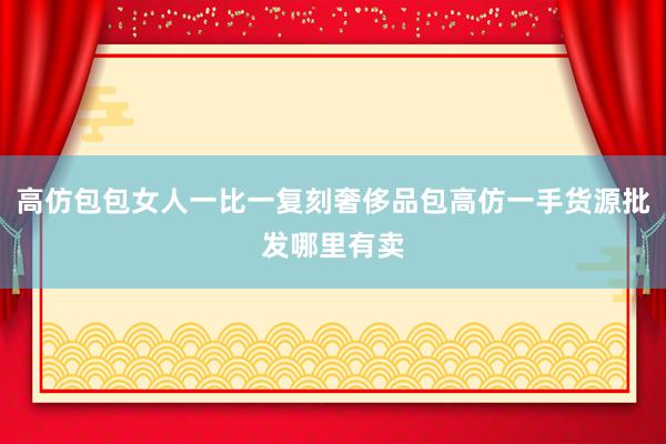 高仿包包女人一比一复刻奢侈品包高仿一手货源批发哪里有卖