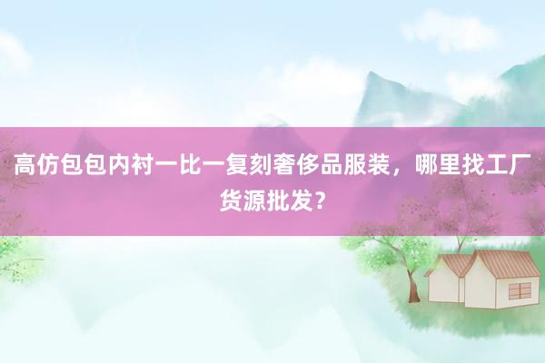 高仿包包内衬一比一复刻奢侈品服装，哪里找工厂货源批发？