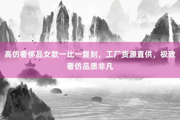 高仿奢侈品女款一比一复刻，工厂货源直供，极致奢仿品质非凡