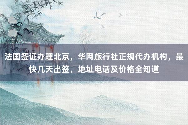 法国签证办理北京，华网旅行社正规代办机构，最快几天出签，地址电话及价格全知道