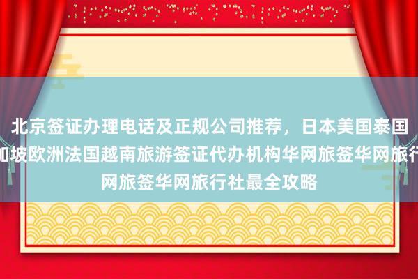 北京签证办理电话及正规公司推荐，日本美国泰国英国韩国新加坡欧洲法国越南旅游签证代办机构华网旅签华网旅行社最全攻略