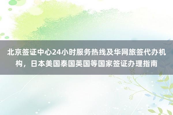 北京签证中心24小时服务热线及华网旅签代办机构，日本美国泰国英国等国家签证办理指南
