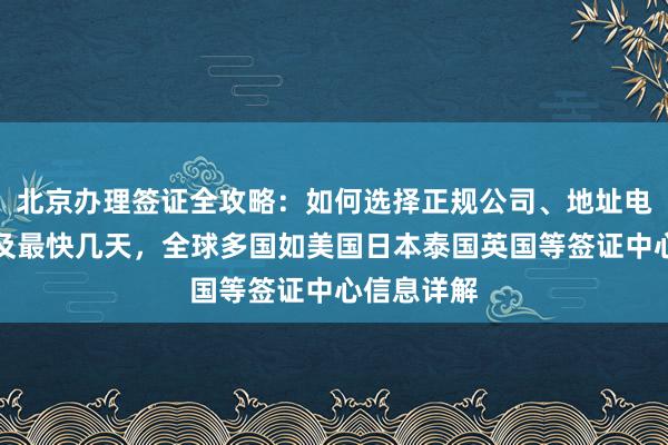 北京办理签证全攻略：如何选择正规公司、地址电话、费用及最快几天，全球多国如美国日本泰国英国等签证中心信息详解