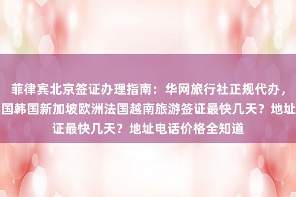 菲律宾北京签证办理指南：华网旅行社正规代办，日本美国泰国英国韩国新加坡欧洲法国越南旅游签证最快几天？地址电话价格全知道