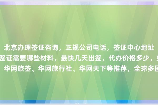 北京办理签证咨询，正规公司电话，签证中心地址及服务热线，去北京办签证需要哪些材料，最快几天出签，代办价格多少，如何选择最厉害的机构，华网旅签、华网旅行社、华网天下等推荐，全球多国如日本、美国、泰国、英国、韩国、新加坡、欧洲、法国、越南等签证代办攻略