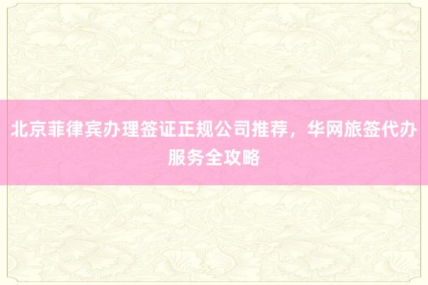 北京菲律宾办理签证正规公司推荐，华网旅签代办服务全攻略
