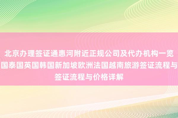 北京办理签证通惠河附近正规公司及代办机构一览，日本美国泰国英国韩国新加坡欧洲法国越南旅游签证流程与价格详解