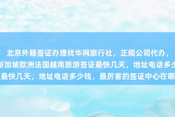 北京外籍签证办理找华网旅行社，正规公司代办，日本美国泰国英国韩国新加坡欧洲法国越南旅游签证最快几天，地址电话多少钱，最厉害的签证中心在哪里