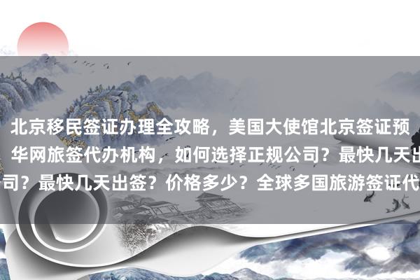 北京移民签证办理全攻略，美国大使馆北京签证预约，韩国签证中心官网，华网旅签代办机构，如何选择正规公司？最快几天出签？价格多少？全球多国旅游签证代办服务详解