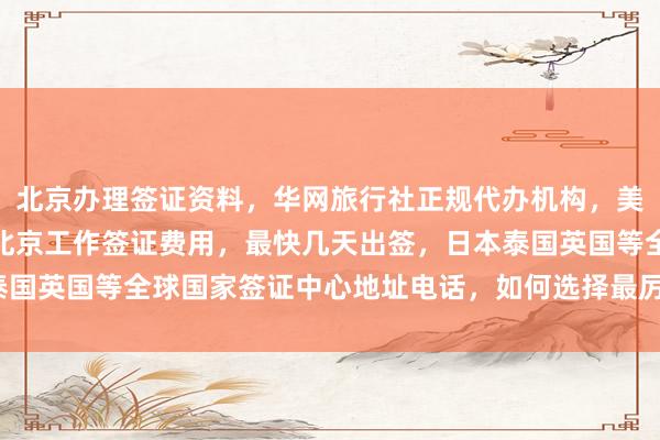 北京办理签证资料，华网旅行社正规代办机构，美国签证官网登录入口，北京工作签证费用，最快几天出签，日本泰国英国等全球国家签证中心地址电话，如何选择最厉害的代办公司？