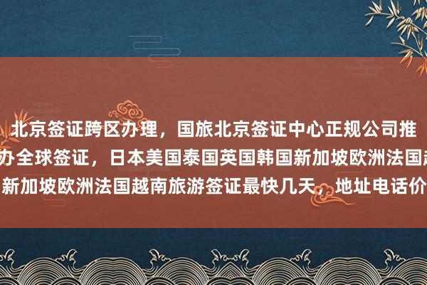 北京签证跨区办理，国旅北京签证中心正规公司推荐，华网天下旅行社代办全球签证，日本美国泰国英国韩国新加坡欧洲法国越南旅游签证最快几天，地址电话价格全知道