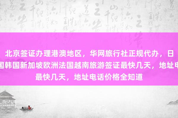 北京签证办理港澳地区，华网旅行社正规代办，日本美国泰国英国韩国新加坡欧洲法国越南旅游签证最快几天，地址电话价格全知道