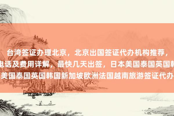 台湾签证办理北京，北京出国签证代办机构推荐，华网旅签正规公司地址电话及费用详解，最快几天出签，日本美国泰国英国韩国新加坡欧洲法国越南旅游签证代办价格全知道