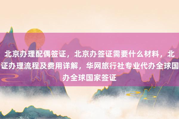 北京办理配偶签证，北京办签证需要什么材料，北京市签证办理流程及费用详解，华网旅行社专业代办全球国家签证